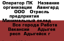 Оператор ПК › Название организации ­ Авангард, ООО › Отрасль предприятия ­ BTL › Минимальный оклад ­ 30 000 - Все города Работа » Вакансии   . Адыгея респ.,Адыгейск г.